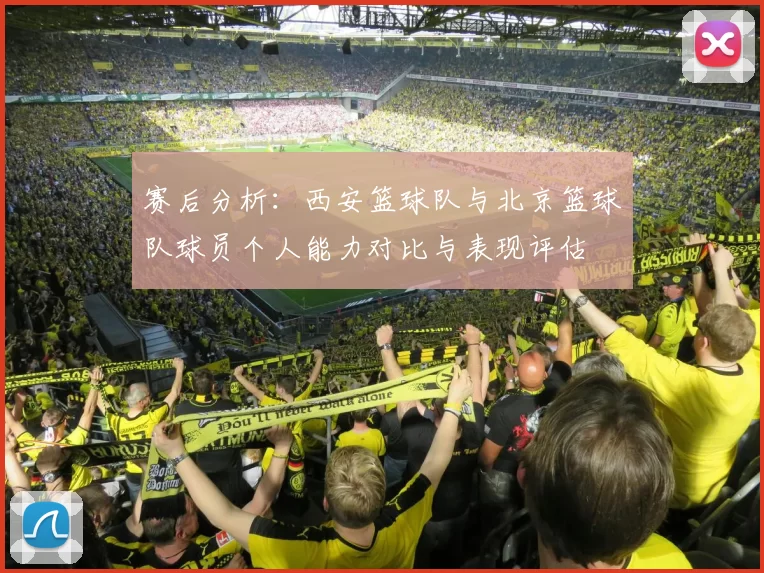 赛后分析：西安篮球队与北京篮球队球员个人能力对比与表现评估