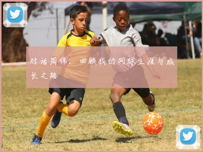 对话周伟：回顾我的网球生涯与成长之路