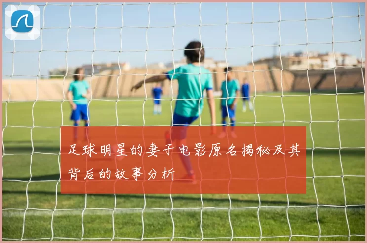足球明星的妻子电影原名揭秘及其背后的故事分析