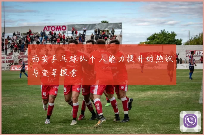 西安乒乓球队个人能力提升的热议与变革探索