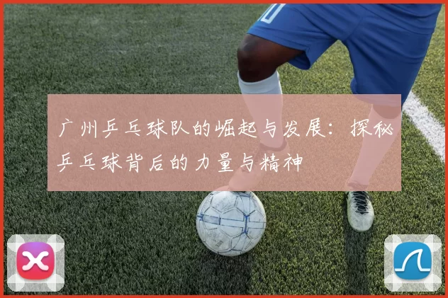 广州乒乓球队的崛起与发展：探秘乒乓球背后的力量与精神
