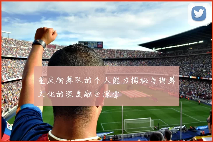 重庆街舞队的个人能力揭秘与街舞文化的深度融合探索
