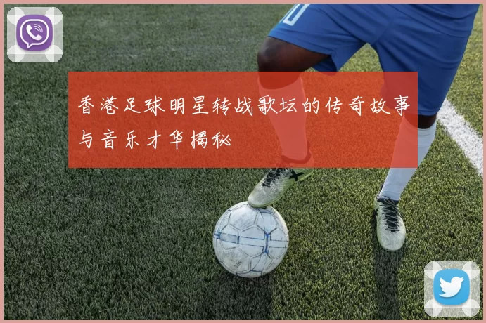 香港足球明星转战歌坛的传奇故事与音乐才华揭秘