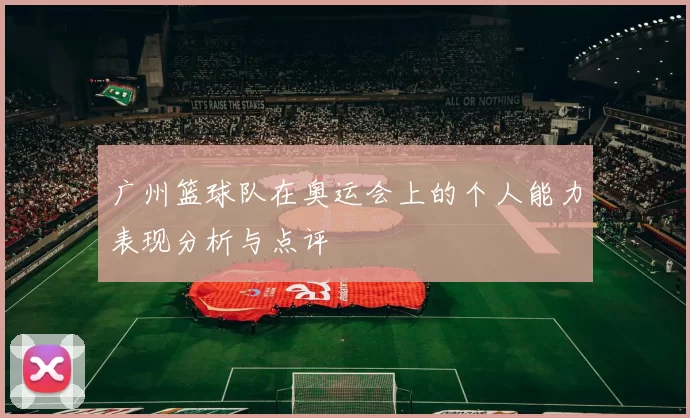广州篮球队在奥运会上的个人能力表现分析与点评