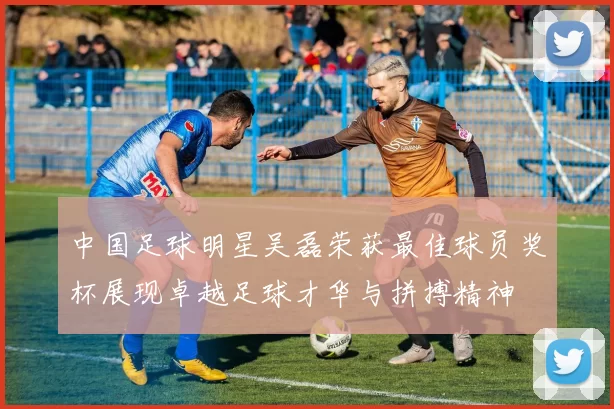 中国足球明星吴磊荣获最佳球员奖杯展现卓越足球才华与拼搏精神