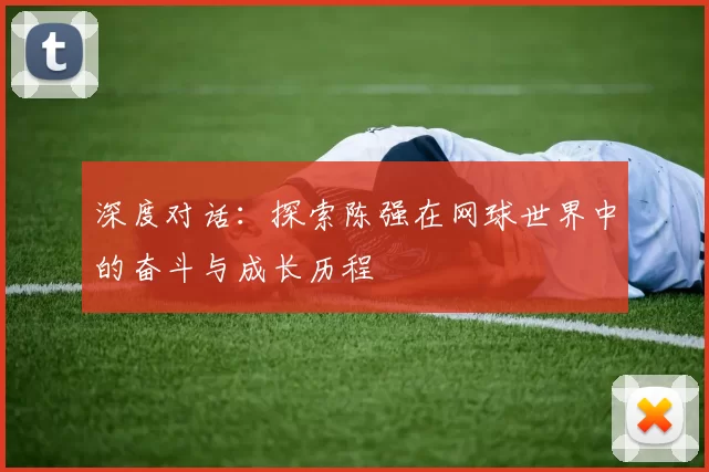 深度对话：探索陈强在网球世界中的奋斗与成长历程