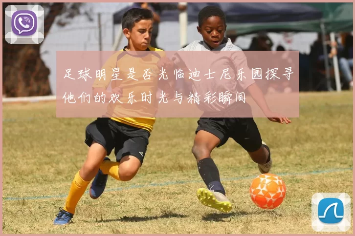 足球明星是否光临迪士尼乐园探寻他们的欢乐时光与精彩瞬间