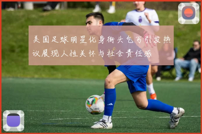美国足球明星化身街头乞丐引发热议展现人性关怀与社会责任感