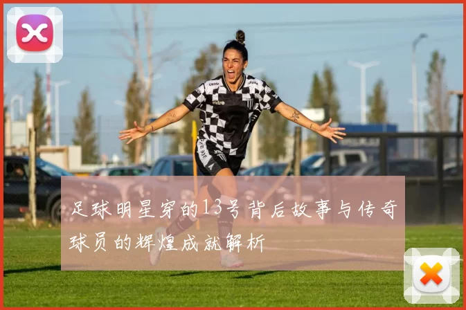 足球明星穿的13号背后故事与传奇球员的辉煌成就解析