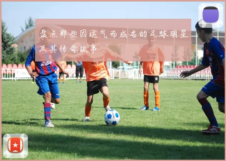 盘点那些因运气而成名的足球明星及其传奇故事