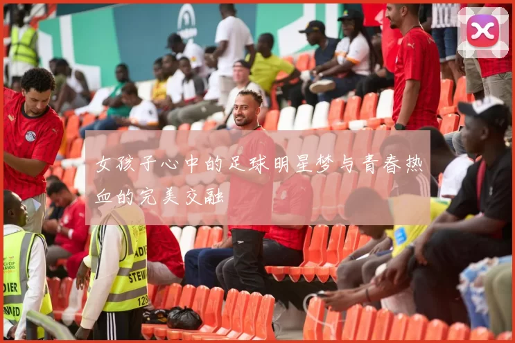 女孩子心中的足球明星梦与青春热血的完美交融