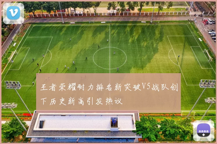王者荣耀耐力排名新突破V5战队创下历史新高引发热议