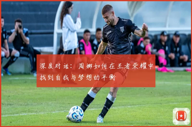 深度对话：周娜如何在王者荣耀中找到自我与梦想的平衡