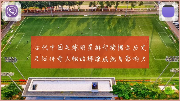 古代中国足球明星排行榜揭示历史足坛传奇人物的辉煌成就与影响力