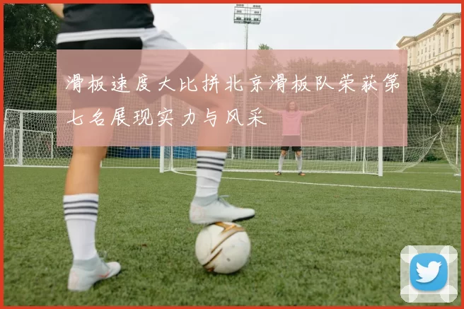 滑板速度大比拼北京滑板队荣获第七名展现实力与风采