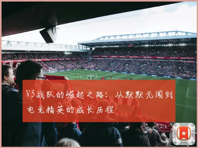V5战队的崛起之路：从默默无闻到电竞精英的成长历程