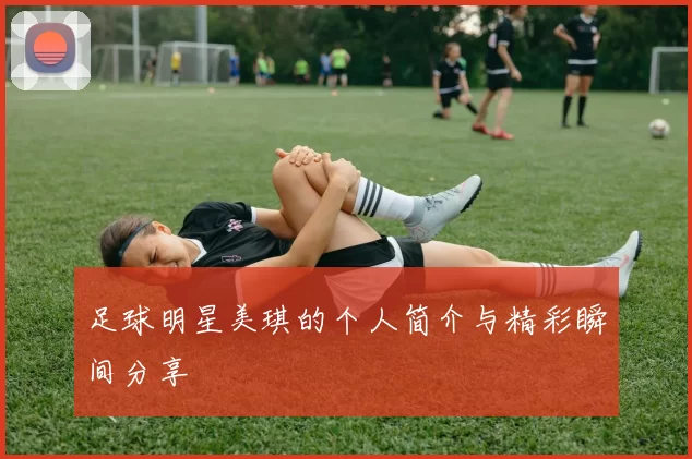 足球明星美琪的个人简介与精彩瞬间分享
