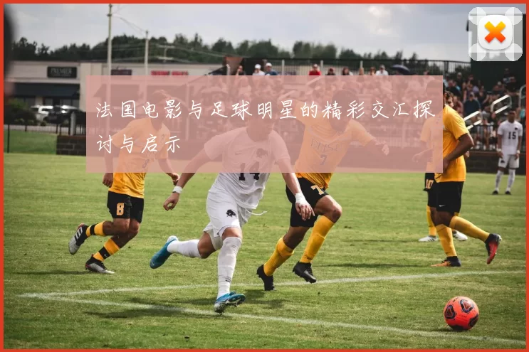 法国电影与足球明星的精彩交汇探讨与启示