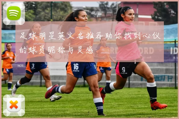 足球明星英文名推荐助你找到心仪的球员昵称与灵感