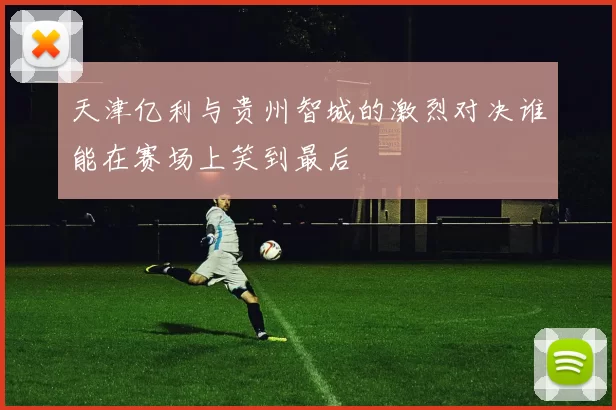 天津亿利与贵州智城的激烈对决谁能在赛场上笑到最后
