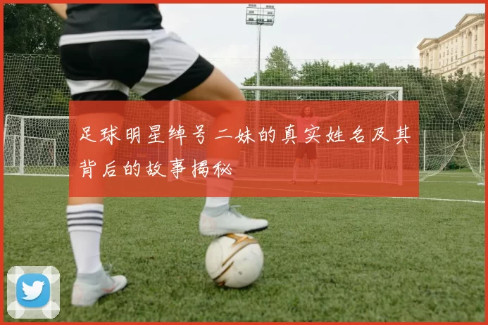 足球明星绰号二妹的真实姓名及其背后的故事揭秘