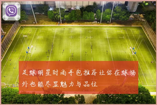 足球明星时尚手包推荐让你在球场外也能尽显魅力与品位