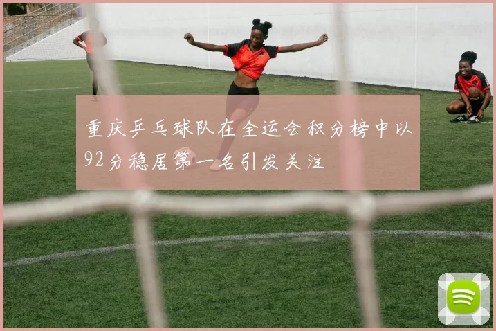 重庆乒乓球队在全运会积分榜中以92分稳居第一名引发关注