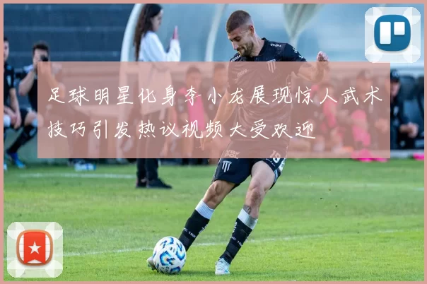 足球明星化身李小龙展现惊人武术技巧引发热议视频大受欢迎