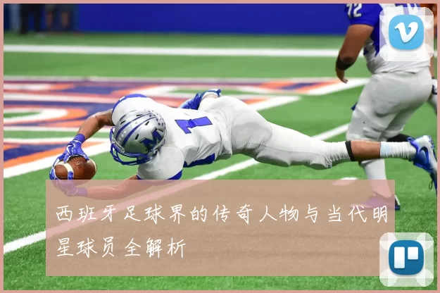 西班牙足球界的传奇人物与当代明星球员全解析