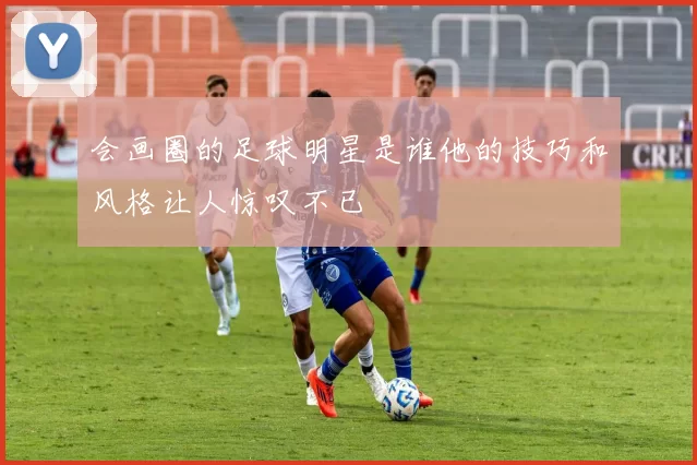 会画圈的足球明星是谁他的技巧和风格让人惊叹不已