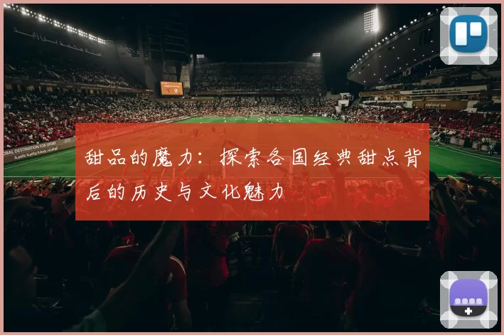 甜品的魔力：探索各国经典甜点背后的历史与文化魅力