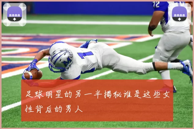 足球明星的另一半揭秘谁是这些女性背后的男人
