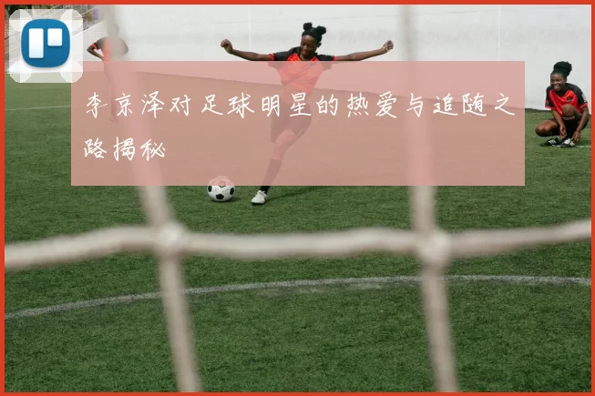 李京泽对足球明星的热爱与追随之路揭秘