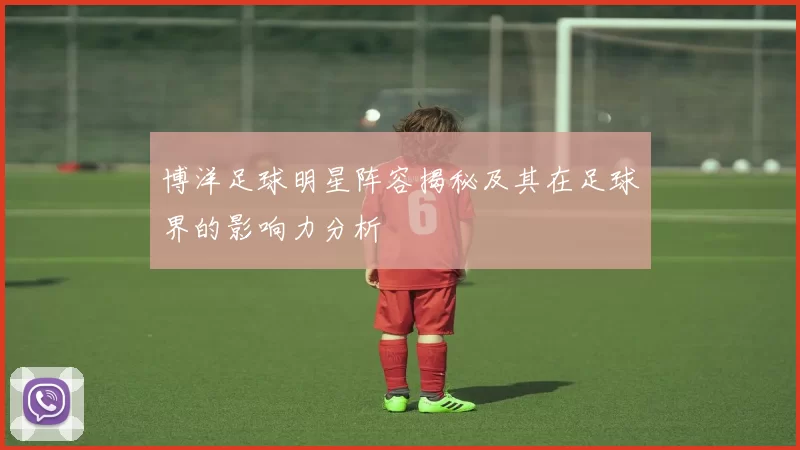 博洋足球明星阵容揭秘及其在足球界的影响力分析