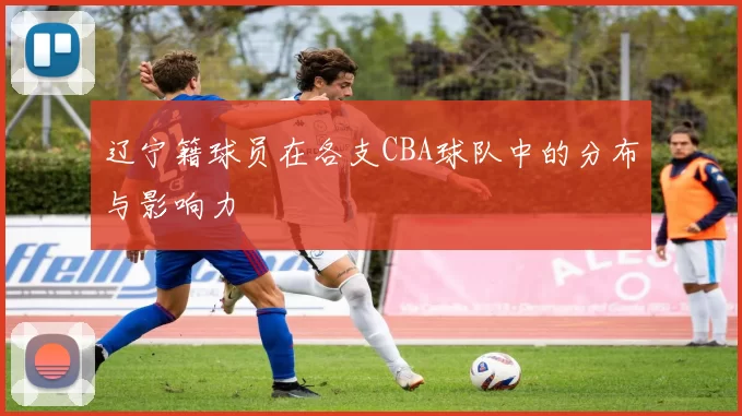 辽宁籍球员在各支CBA球队中的分布与影响力