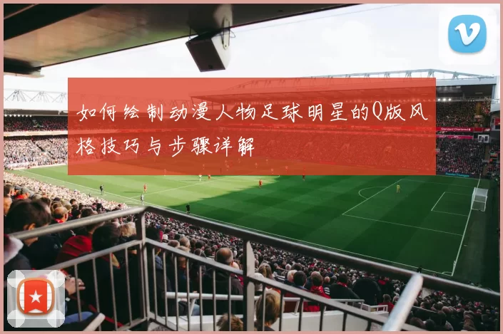 如何绘制动漫人物足球明星的Q版风格技巧与步骤详解