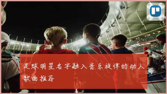 足球明星名字融入音乐旋律的动人歌曲推荐