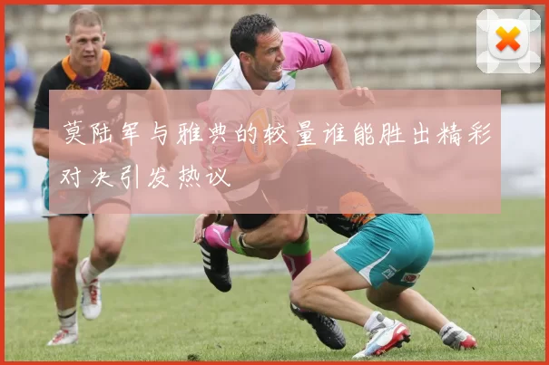 莫陆军与雅典的较量谁能胜出精彩对决引发热议