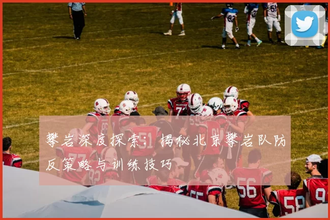 攀岩深度探索：揭秘北京攀岩队防反策略与训练技巧
