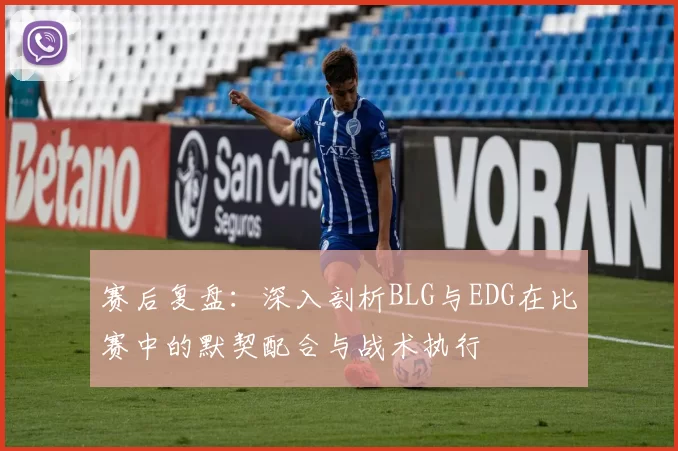 赛后复盘：深入剖析BLG与EDG在比赛中的默契配合与战术执行