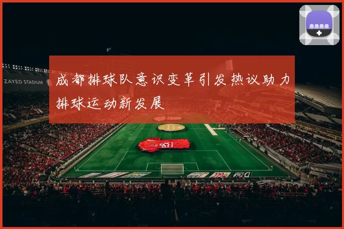 成都排球队意识变革引发热议助力排球运动新发展