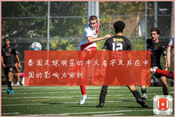 泰国足球明星的中文名字及其在中国的影响力分析