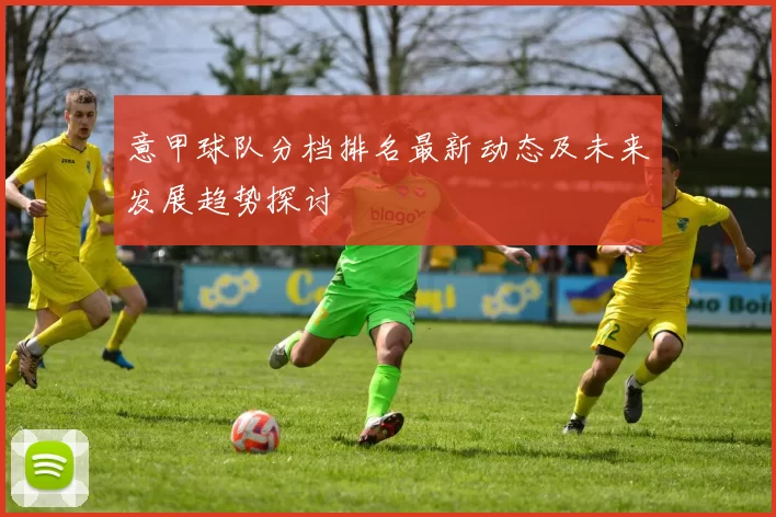 意甲球队分档排名最新动态及未来发展趋势探讨