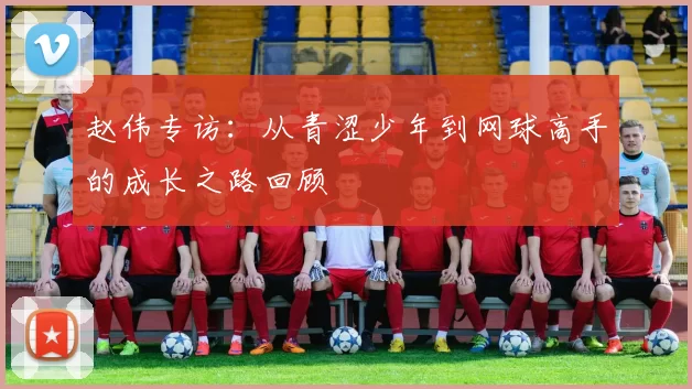 赵伟专访：从青涩少年到网球高手的成长之路回顾
