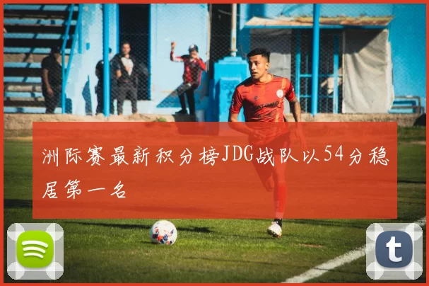 洲际赛最新积分榜JDG战队以54分稳居第一名