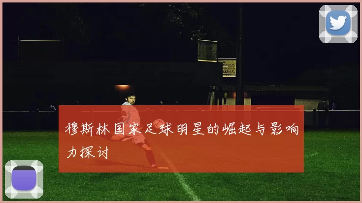 穆斯林国家足球明星的崛起与影响力探讨