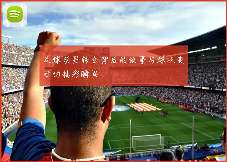 足球明星转会背后的故事与球衣变迁的精彩瞬间