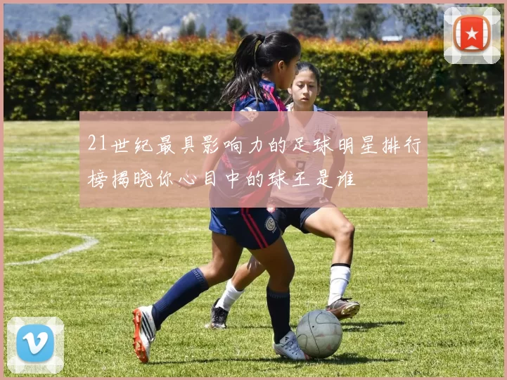 21世纪最具影响力的足球明星排行榜揭晓你心目中的球王是谁