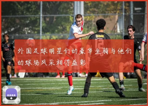 外国足球明星们的豪华坐骑与他们的球场风采相得益彰
