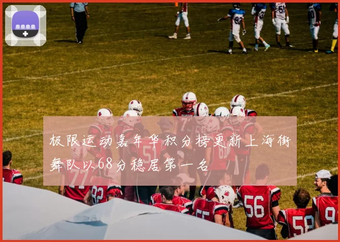 极限运动嘉年华积分榜更新上海街舞队以68分稳居第一名